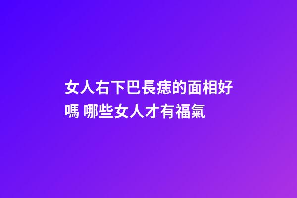 女人右下巴長痣的面相好嗎 哪些女人才有福氣